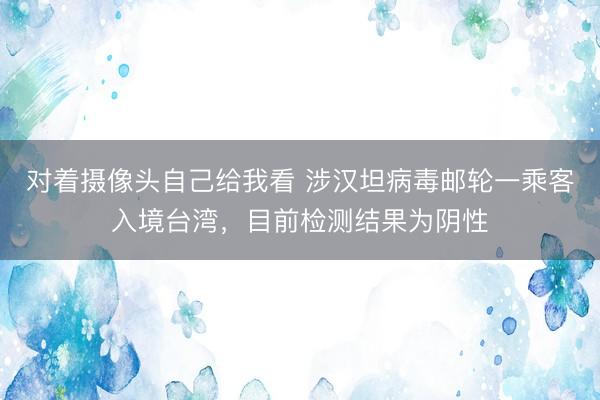 对着摄像头自己给我看 涉汉坦病毒邮轮一乘客入境台湾，目前检测结果为阴性