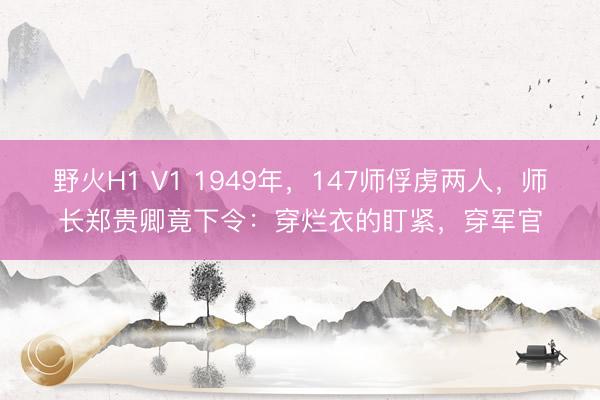 野火H1 V1 1949年，147师俘虏两人，师长郑贵卿竟下令：穿烂衣的盯紧，穿军官