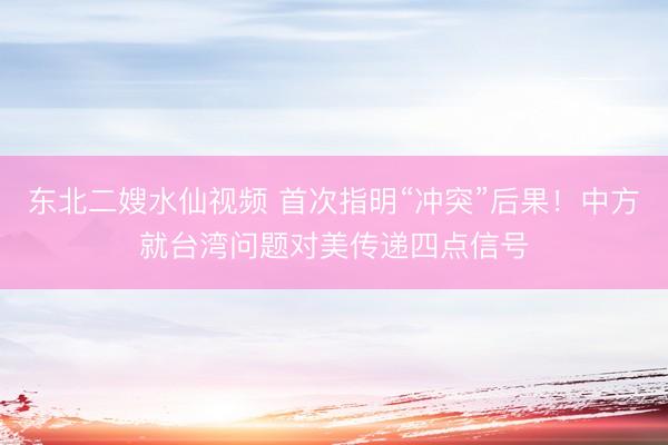 东北二嫂水仙视频 首次指明“冲突”后果！中方就台湾问题对美传递四点信号