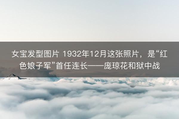 女宝发型图片 1932年12月这张照片，是“红色娘子军”首任连长——庞琼花和狱中战