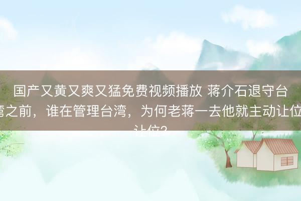 国产又黄又爽又猛免费视频播放 蒋介石退守台湾之前，谁在管理台湾，为何老蒋一去他就主动让位？