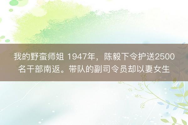 我的野蛮师姐 1947年，陈毅下令护送2500名干部南返。带队的副司令员却以妻女生