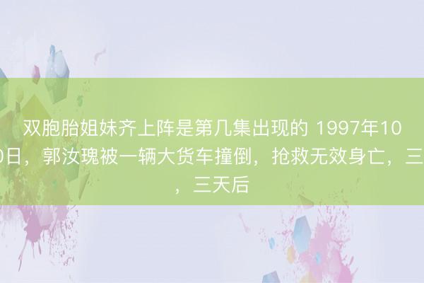 双胞胎姐妹齐上阵是第几集出现的 1997年10月20日，郭汝瑰被一辆大货车撞倒，抢救无效身亡，三天后