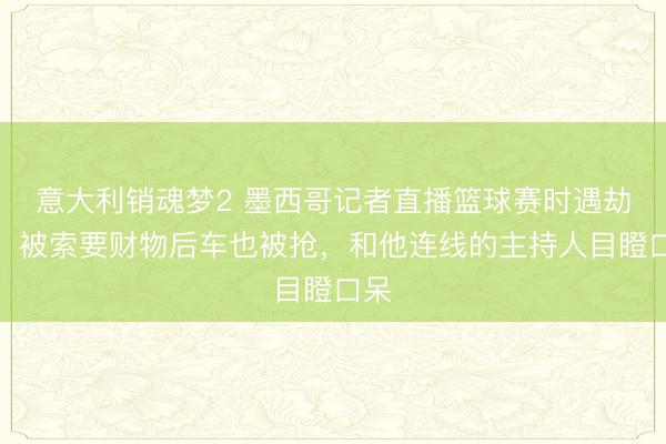 意大利销魂梦2 墨西哥记者直播篮球赛时遇劫匪，被索要财物后车也被抢，和他连线的主持人目瞪口呆