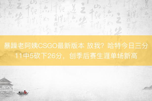 暴躁老阿姨CSGO最新版本 放我？哈特今日三分11中5砍下26分，创季后赛生涯单场新高
