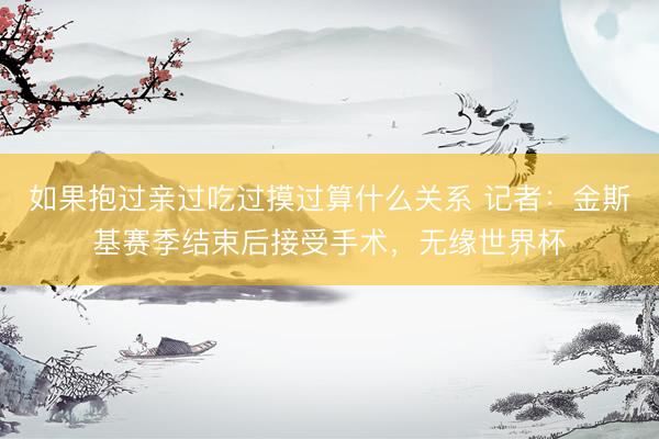 如果抱过亲过吃过摸过算什么关系 记者:金斯基赛季结束后接受手术,无缘世界杯