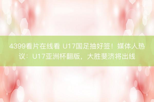 4399看片在线看 U17国足抽好签！媒体人热议：U17亚洲杯翻版，大胜斐济将出线