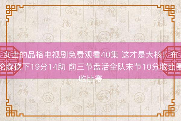 女士的品格电视剧免费观看40集 这才是大核！布伦森砍下19分14助 前三节盘活全队末节10分收比赛