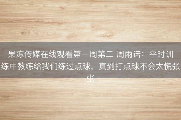 果冻传媒在线观看第一周第二 周雨诺：平时训练中教练给我们练过点球，真到打点球不会太慌张