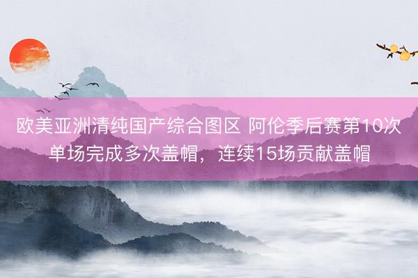 欧美亚洲清纯国产综合图区 阿伦季后赛第10次单场完成多次盖帽，连续15场贡献盖帽