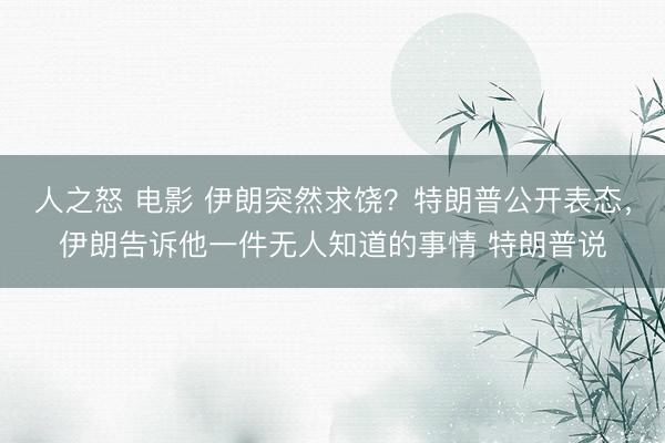 人之怒 电影 伊朗突然求饶?特朗普公开表态,伊朗告诉他一件无人知道的事情 特朗普说