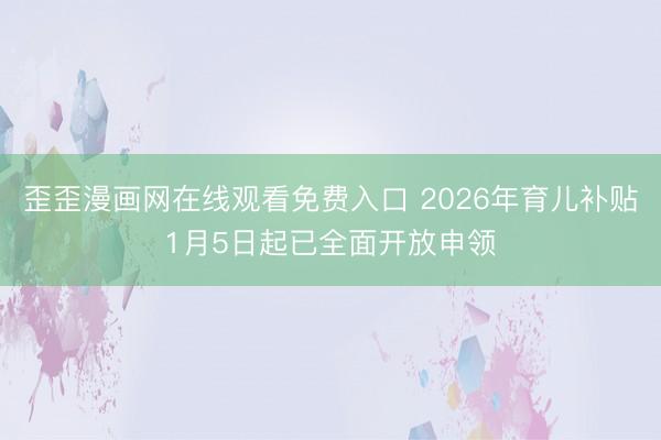 歪歪漫画网在线观看免费入口 2026年育儿补贴1月5日起已全面开放申领