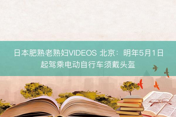 日本肥熟老熟妇VIDEOS 北京：明年5月1日起驾乘电动自行车须戴头盔