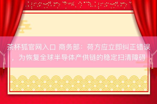 茶杯狐官网入口 商务部：荷方应立即纠正错误，为恢复全球半导体产供链的稳定扫清障碍