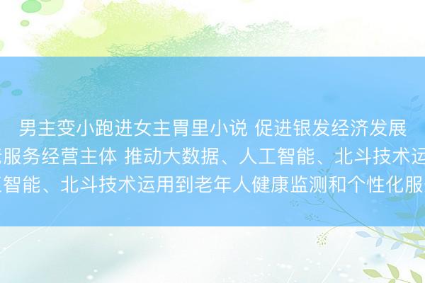 男主变小跑进女主胃里小说 促进银发经济发展 八部门发文培育养老服务经营主体 推动大数据、人工智能、北斗技术运用到老年人健康监测和个性化服务等场景