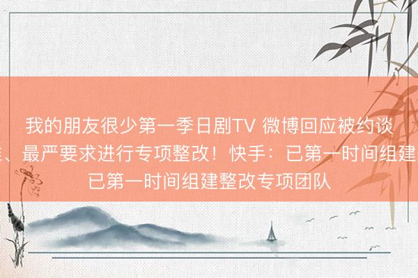 我的朋友很少第一季日剧TV 微博回应被约谈:以最高标准、最严要求进行专项整改!快手:已第一时间组建整改专项团队