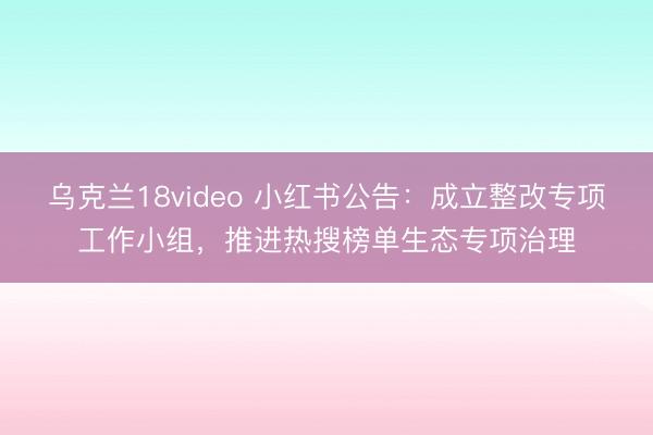 乌克兰18video 小红书公告：成立整改专项工作小组，推进热搜榜单生态专项治理