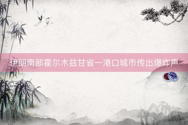 伊朗南部霍尔木兹甘省一港口城市传出爆炸声