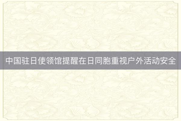 中国驻日使领馆提醒在日同胞重视户外活动安全