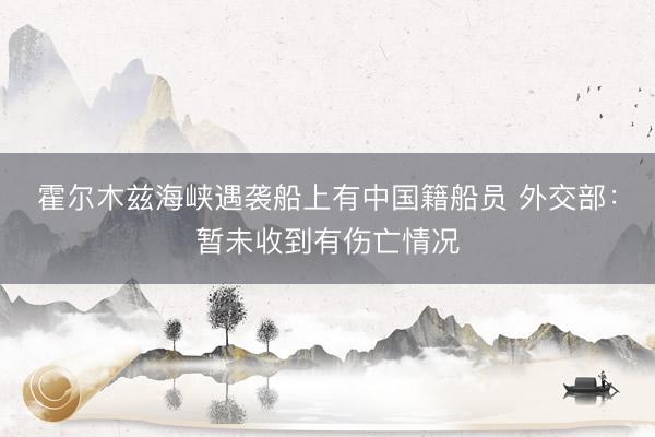 霍尔木兹海峡遇袭船上有中国籍船员 外交部：暂未收到有伤亡情况
