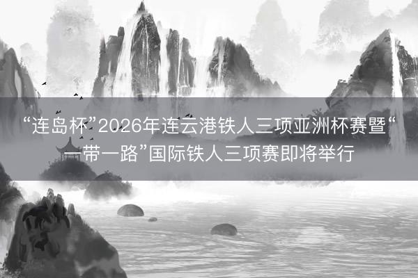 “连岛杯”2026年连云港铁人三项亚洲杯赛暨“一带一路”国际铁人三项赛即将举行