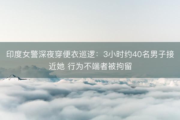 印度女警深夜穿便衣巡逻：3小时约40名男子接近她 行为不端者被拘留