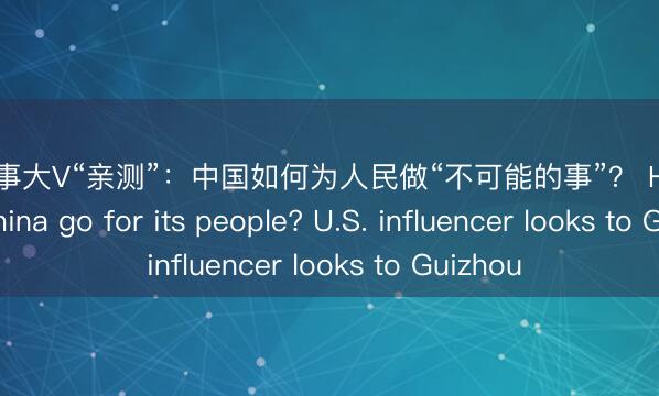 美国时事大V“亲测”：中国如何为人民做“不可能的事”？ How far will China go for its people? U.S. influencer looks to Guizhou