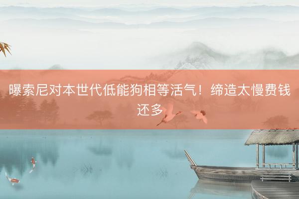 曝索尼对本世代低能狗相等活气！缔造太慢费钱还多
