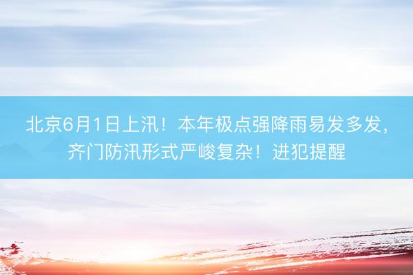 北京6月1日上汛！本年极点强降雨易发多发，齐门防汛形式严峻复杂！进犯提醒