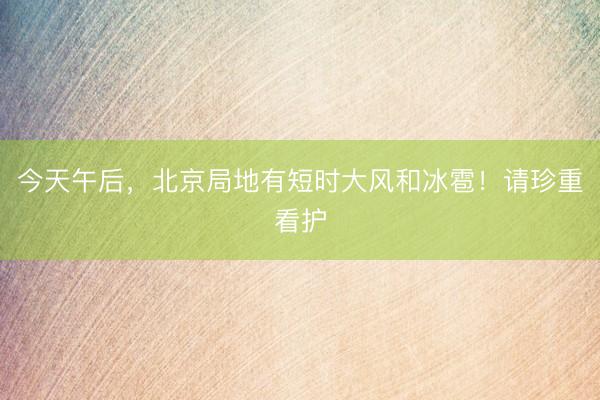 今天午后，北京局地有短时大风和冰雹！请珍重看护