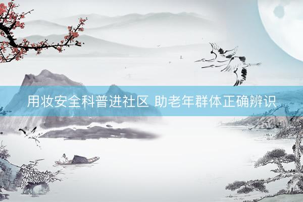 用妆安全科普进社区 助老年群体正确辨识