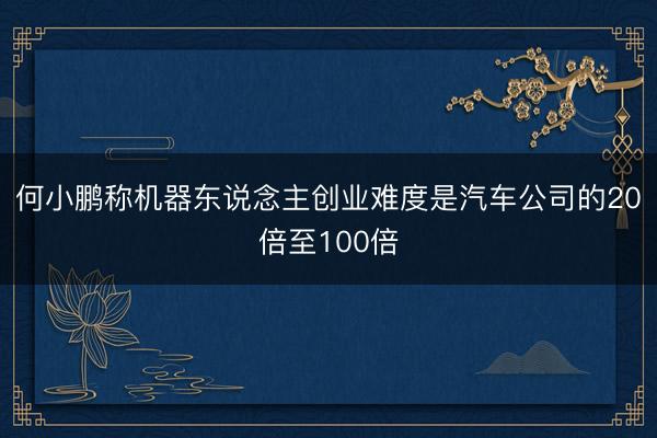 何小鹏称机器东说念主创业难度是汽车公司的20倍至100倍