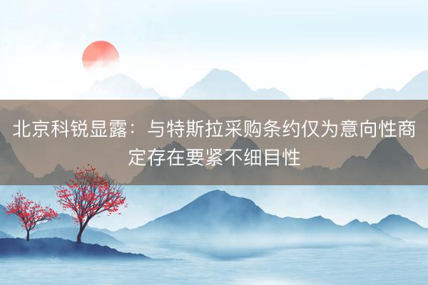 北京科锐显露：与特斯拉采购条约仅为意向性商定存在要紧不细目性