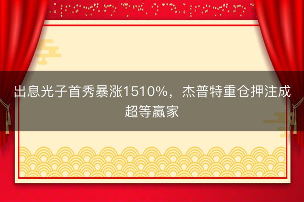 出息光子首秀暴涨1510%，杰普特重仓押注成超等赢家