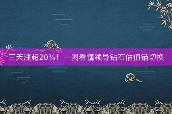 三天涨超20%！一图看懂领导钻石估值锚切换