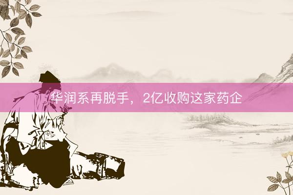 华润系再脱手，2亿收购这家药企