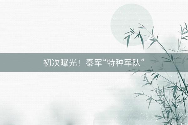 初次曝光！秦军“特种军队”