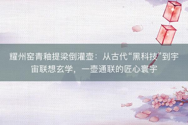 耀州窑青釉提梁倒灌壶：从古代“黑科技”到宇宙联想玄学，一壶通联的匠心寰宇