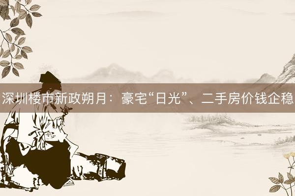 深圳楼市新政朔月：豪宅“日光”、二手房价钱企稳
