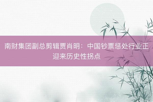 南财集团副总剪辑贾肖明：中国钞票惩处行业正迎来历史性拐点