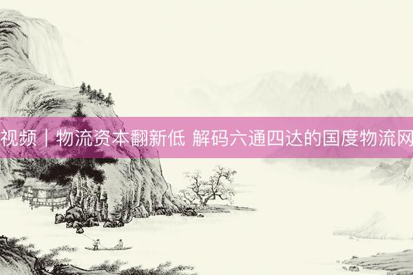 视频｜物流资本翻新低 解码六通四达的国度物流网