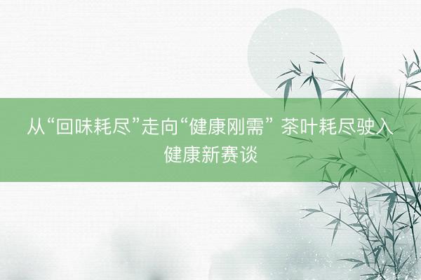 从“回味耗尽”走向“健康刚需” 茶叶耗尽驶入健康新赛谈