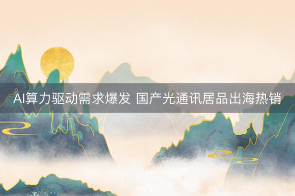 AI算力驱动需求爆发 国产光通讯居品出海热销