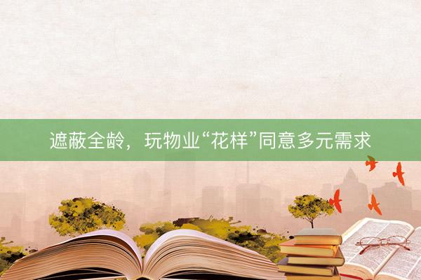 遮蔽全龄，玩物业“花样”同意多元需求