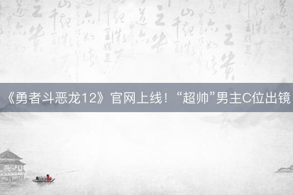 《勇者斗恶龙12》官网上线！“超帅”男主C位出镜