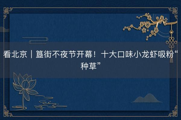 看北京｜簋街不夜节开幕！十大口味小龙虾吸粉“种草”