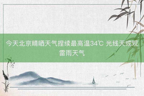 今天北京晴晒天气捏续最高温34℃ 光线天或现雷雨天气