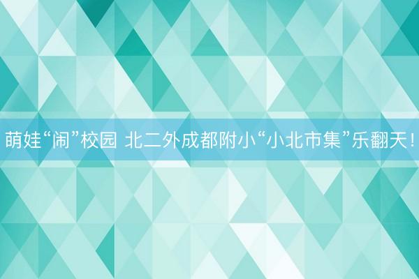 萌娃“闹”校园 北二外成都附小“小北市集”乐翻天！