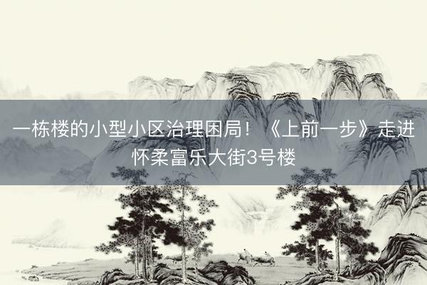 一栋楼的小型小区治理困局！《上前一步》走进怀柔富乐大街3号楼