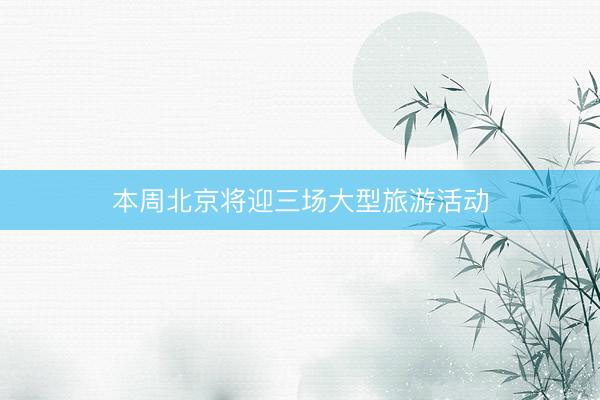 本周北京将迎三场大型旅游活动